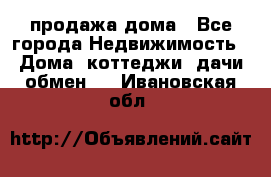 продажа дома - Все города Недвижимость » Дома, коттеджи, дачи обмен   . Ивановская обл.